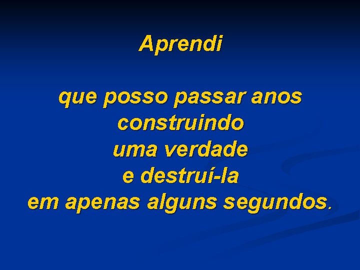 Aprendi que posso passar anos construindo uma verdade e destruí-la em apenas alguns segundos.