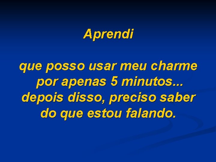 Aprendi que posso usar meu charme por apenas 5 minutos. . . depois disso,