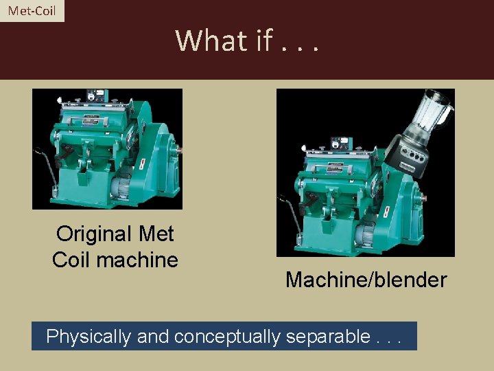 Met-Coil What if. . . Original Met Coil machine Machine/blender Physically and conceptually separable.