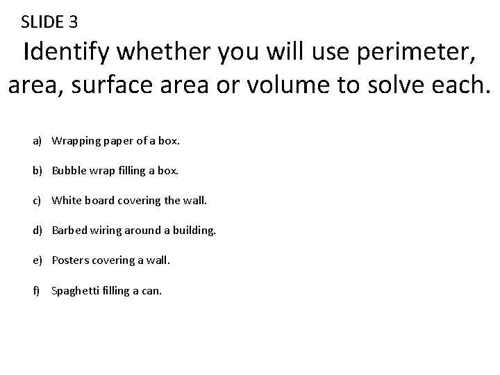 SLIDE 3 Identify whether you will use perimeter, area, surface area or volume to