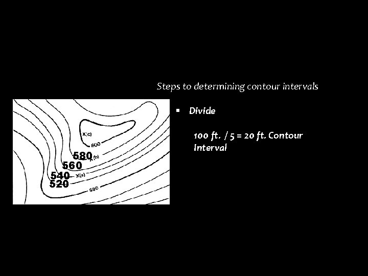 Steps to determining contour intervals § Divide 580 560 540 520 100 ft. /