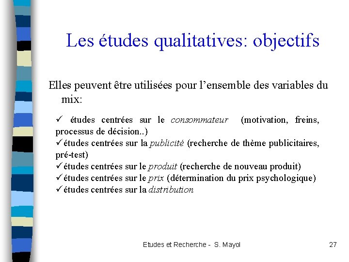 Les études qualitatives: objectifs Elles peuvent être utilisées pour l’ensemble des variables du mix: