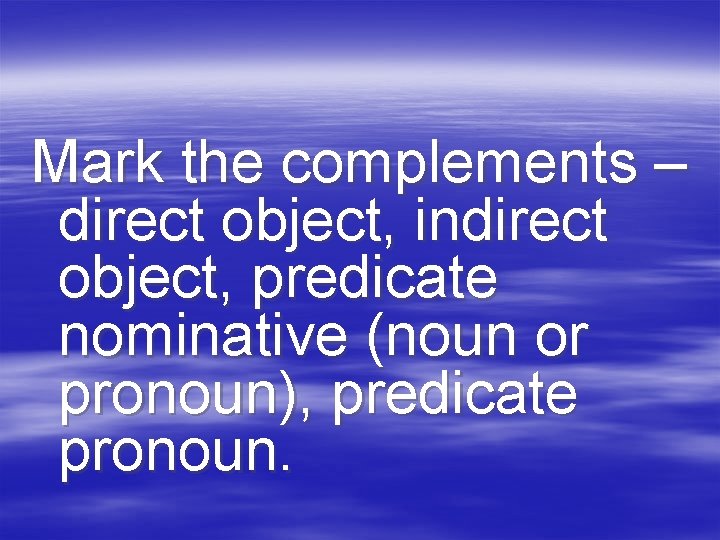 Mark the complements – direct object, indirect object, predicate nominative (noun or pronoun), predicate