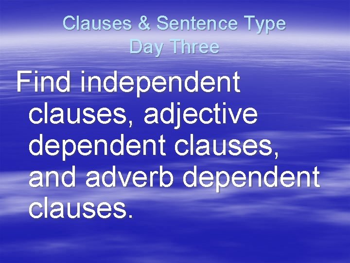 Clauses & Sentence Type Day Three Find independent clauses, adjective dependent clauses, and adverb