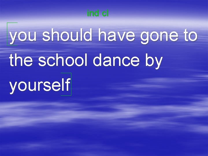 ind cl you should have gone to the school dance by yourself 