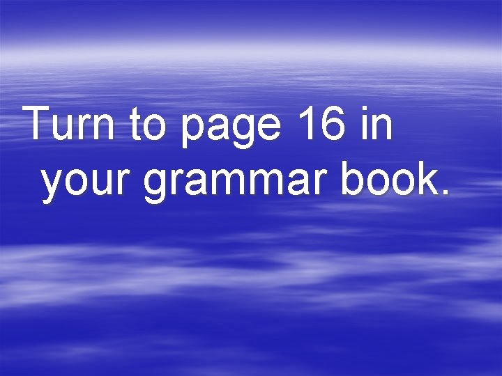 Turn to page 16 in your grammar book. 