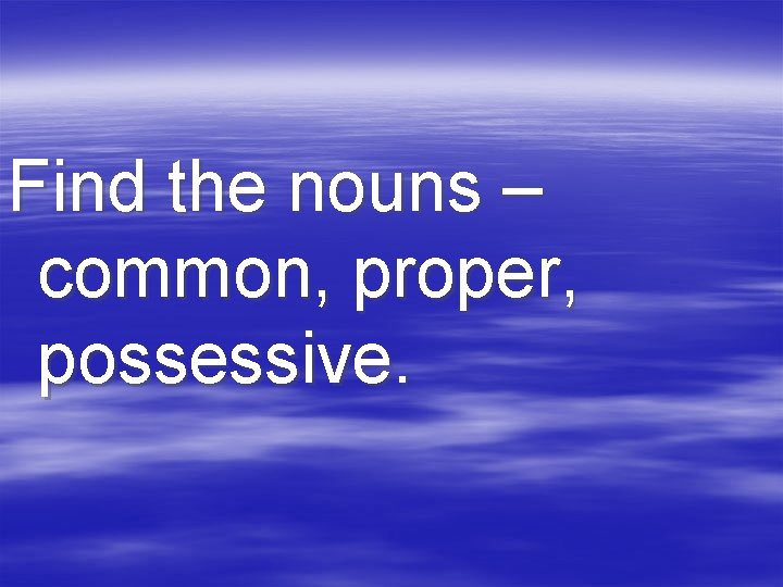 Find the nouns – common, proper, possessive. 