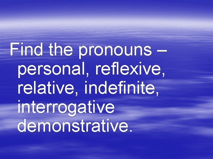 Find the pronouns – personal, reflexive, relative, indefinite, interrogative demonstrative. 