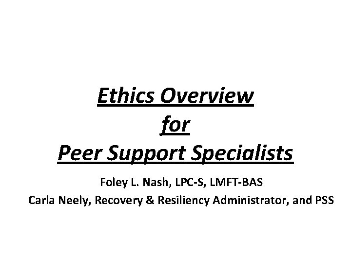 Ethics Overview for Peer Support Specialists Foley L. Nash, LPC-S, LMFT-BAS Carla Neely, Recovery Ethics Overview for Peer Support Specialists Foley L. Nash, LPC-S, LMFT-BAS Carla Neely, Recovery