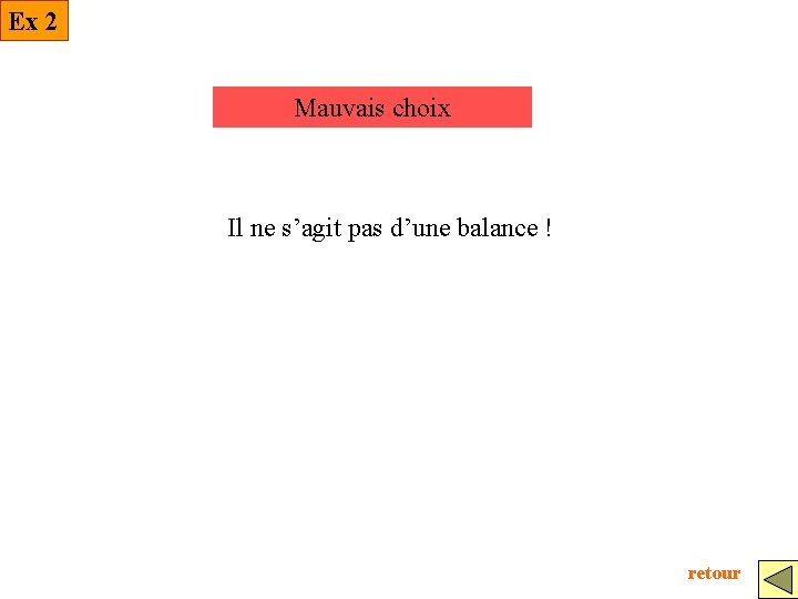 Ex 2 Mauvais choix Il ne s’agit pas d’une balance ! retour 