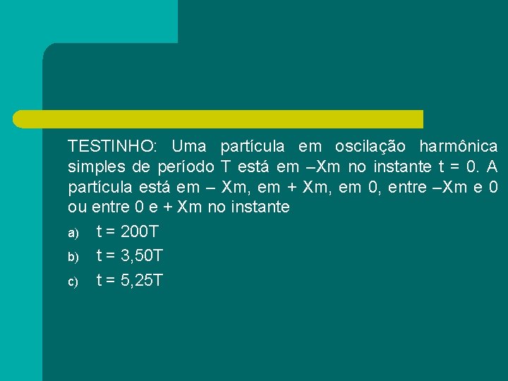 TESTINHO: Uma partícula em oscilação harmônica simples de período T está em –Xm no