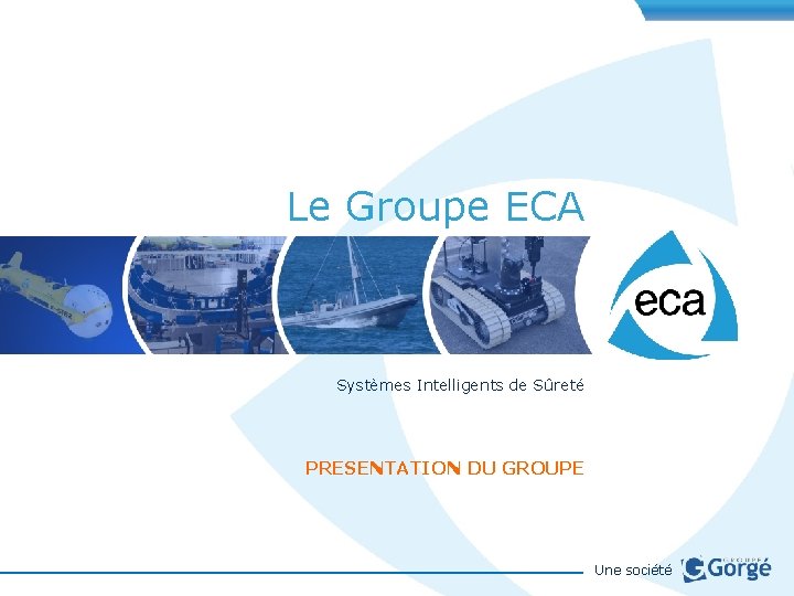 Le Groupe ECA Systèmes Intelligents de Sûreté PRESENTATION DU GROUPE Une société 