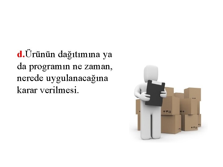 d. Ürünün dağıtımına ya da programın ne zaman, nerede uygulanacağına karar verilmesi. 