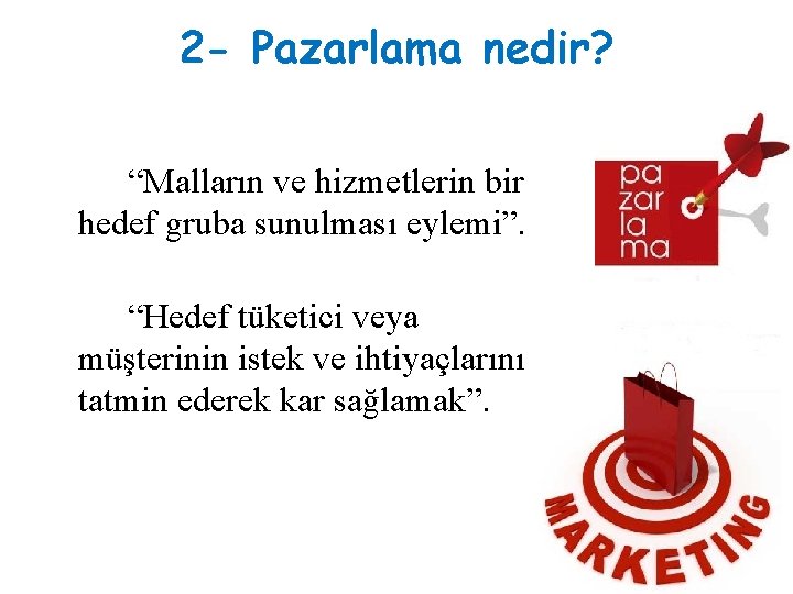 2 - Pazarlama nedir? “Malların ve hizmetlerin bir hedef gruba sunulması eylemi”. “Hedef tüketici