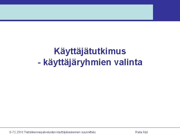 Käyttäjätutkimus - käyttäjäryhmien valinta S-72. 2510 Tietoliikennepalveluiden käyttäjäkeskeinen suunnittelu Raila Äijö 