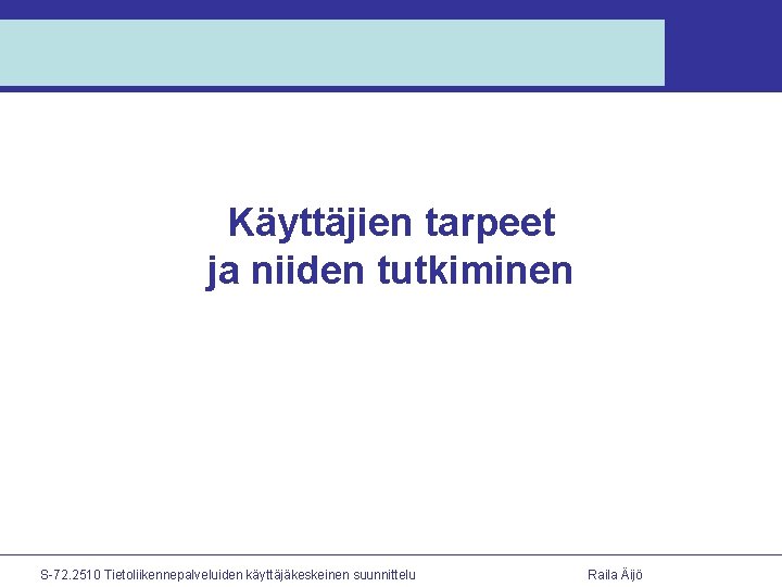 Käyttäjien tarpeet ja niiden tutkiminen S-72. 2510 Tietoliikennepalveluiden käyttäjäkeskeinen suunnittelu Raila Äijö 