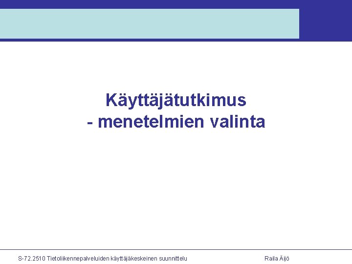 Käyttäjätutkimus - menetelmien valinta S-72. 2510 Tietoliikennepalveluiden käyttäjäkeskeinen suunnittelu Raila Äijö 