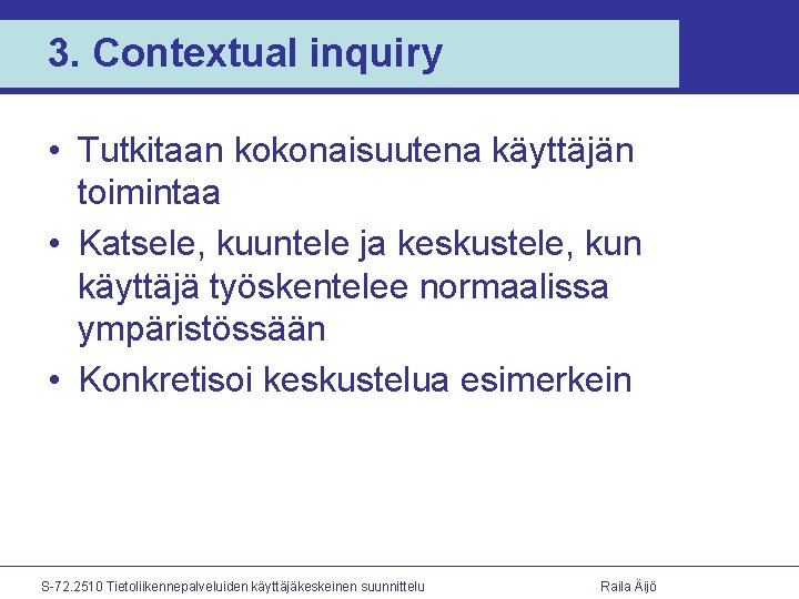 3. Contextual inquiry • Tutkitaan kokonaisuutena käyttäjän toimintaa • Katsele, kuuntele ja keskustele, kun