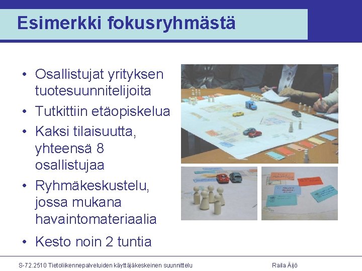 Esimerkki fokusryhmästä • Osallistujat yrityksen tuotesuunnitelijoita • Tutkittiin etäopiskelua • Kaksi tilaisuutta, yhteensä 8