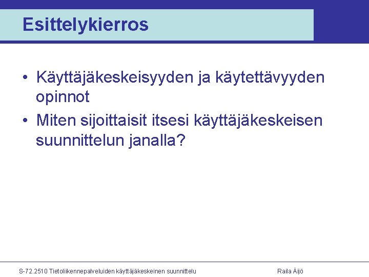 Esittelykierros • Käyttäjäkeskeisyyden ja käytettävyyden opinnot • Miten sijoittaisit itsesi käyttäjäkeskeisen suunnittelun janalla? S-72.