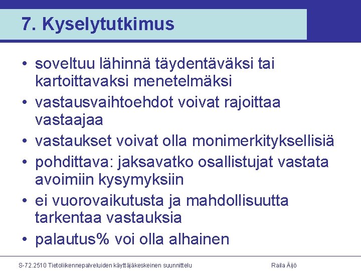 7. Kyselytutkimus • soveltuu lähinnä täydentäväksi tai kartoittavaksi menetelmäksi • vastausvaihtoehdot voivat rajoittaa vastaajaa