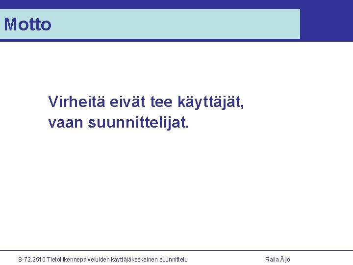 Motto Virheitä eivät tee käyttäjät, vaan suunnittelijat. S-72. 2510 Tietoliikennepalveluiden käyttäjäkeskeinen suunnittelu Raila Äijö