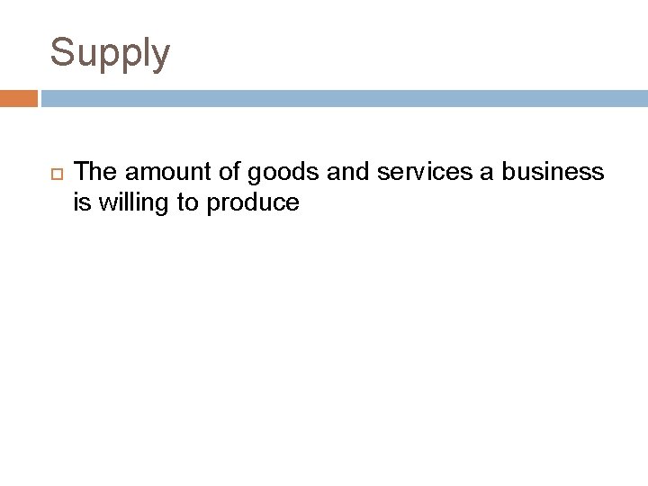 Supply The amount of goods and services a business is willing to produce 