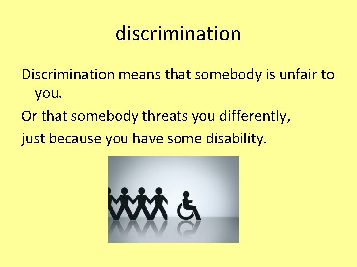 discrimination Discrimination means that somebody is unfair to you. Or that somebody threats you