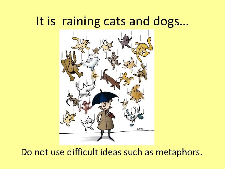 It is raining cats and dogs… Do not use difficult ideas such as metaphors.