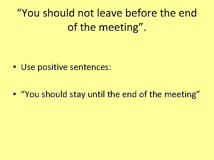 “You should not leave before the end of the meeting”. • Use positive sentences: