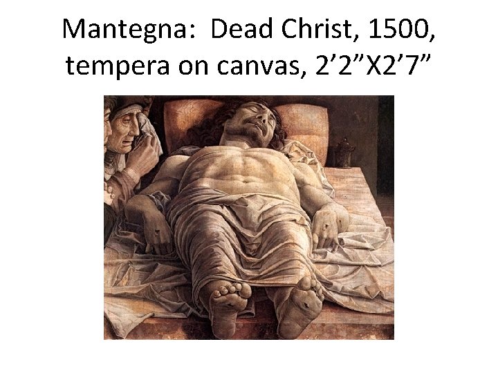 Mantegna: Dead Christ, 1500, tempera on canvas, 2’ 2”X 2’ 7” 