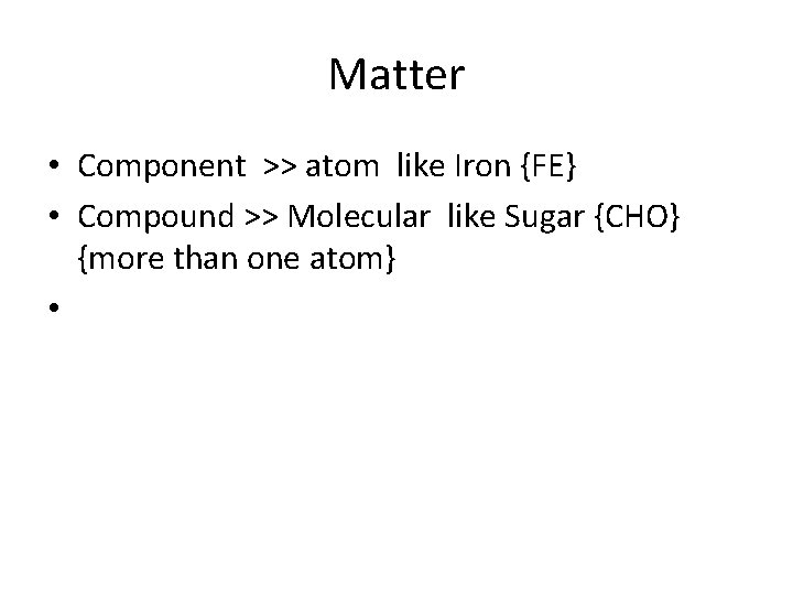 Matter • Component >> atom like Iron {FE} • Compound >> Molecular like Sugar