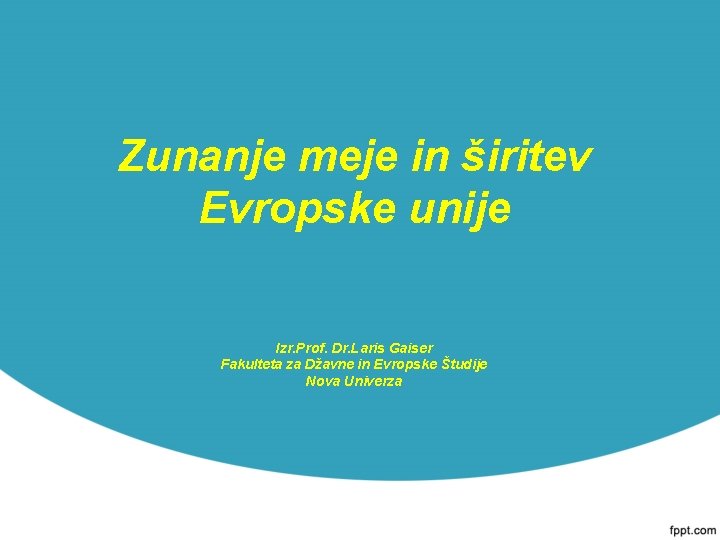 Zunanje meje in širitev Evropske unije Izr. Prof. Dr. Laris Gaiser Fakulteta za Džavne