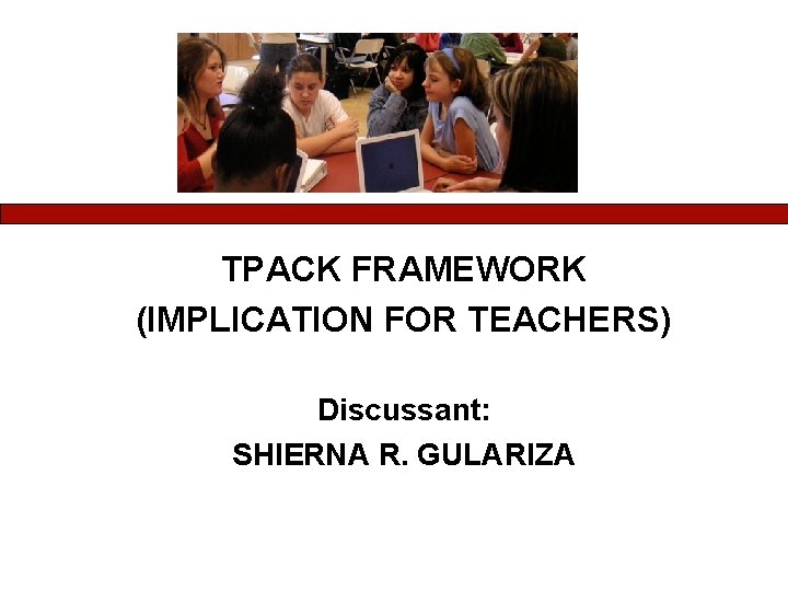 TPACK FRAMEWORK (IMPLICATION FOR TEACHERS) Discussant: SHIERNA R. GULARIZA 