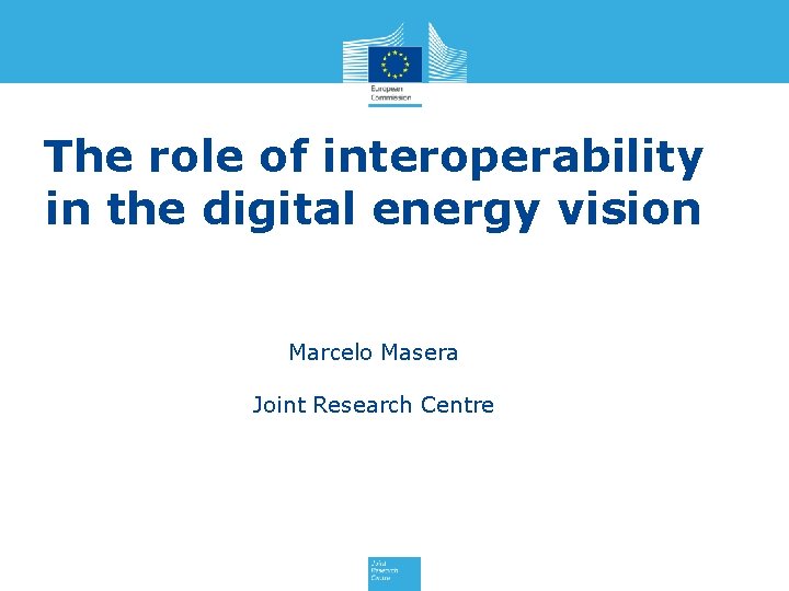 The role of interoperability in the digital energy vision Marcelo Masera Joint Research Centre
