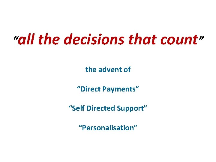 “all the decisions that count” the advent of “Direct Payments” “Self Directed Support” “Personalisation”