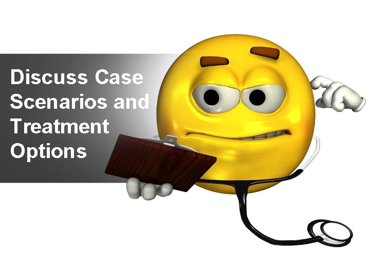 Discuss Case Scenarios and Treatment Options 