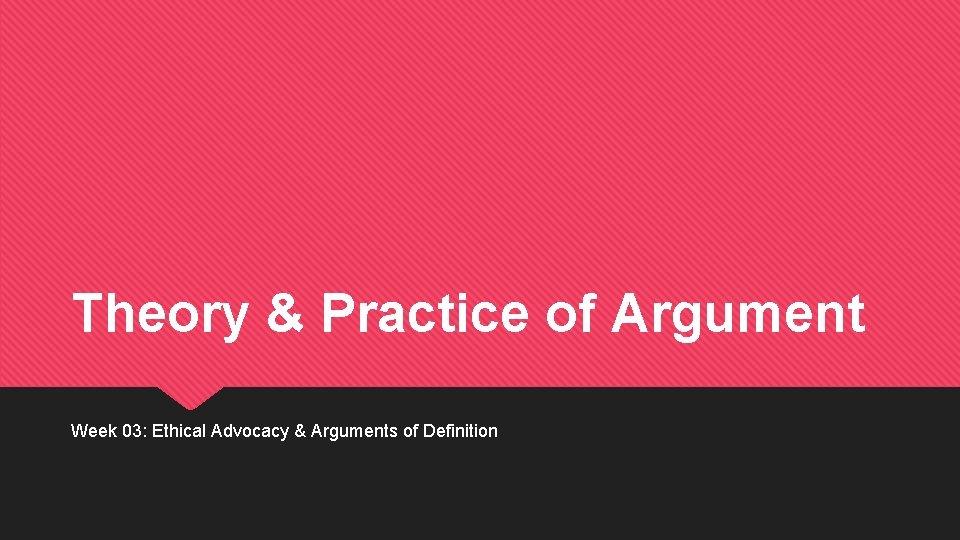 Theory & Practice of Argument Week 03: Ethical Advocacy & Arguments of Definition 
