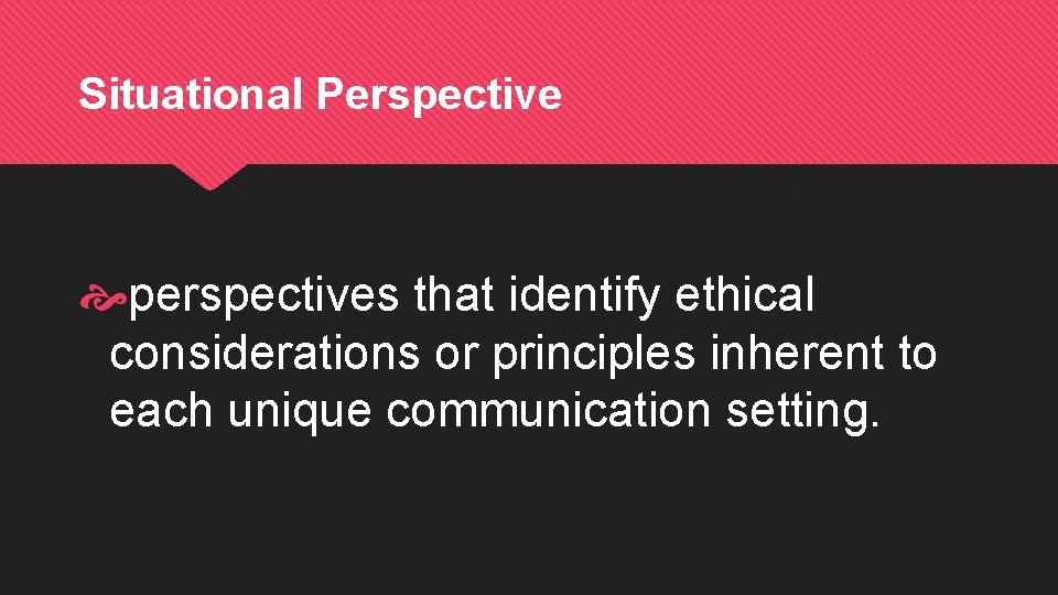 Situational Perspective perspectives that identify ethical considerations or principles inherent to each unique communication