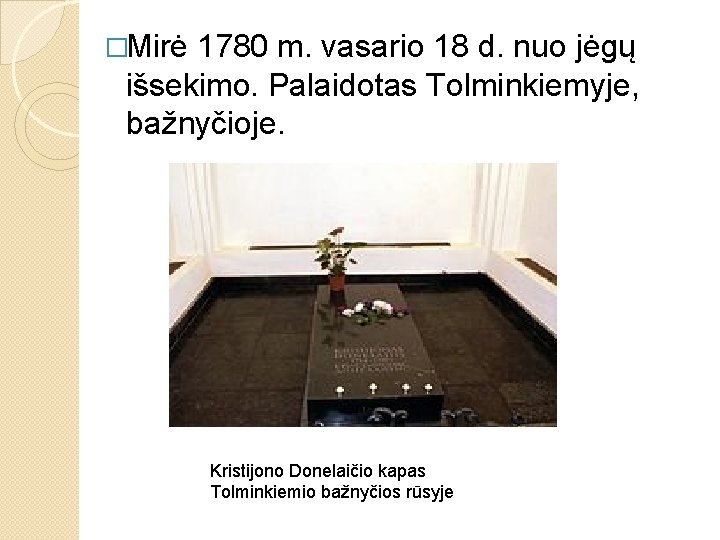�Mirė 1780 m. vasario 18 d. nuo jėgų išsekimo. Palaidotas Tolminkiemyje, bažnyčioje. Kristijono Donelaičio