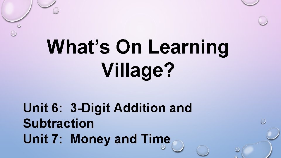 What’s On Learning Village? Unit 6: 3 -Digit Addition and Subtraction Unit 7: Money