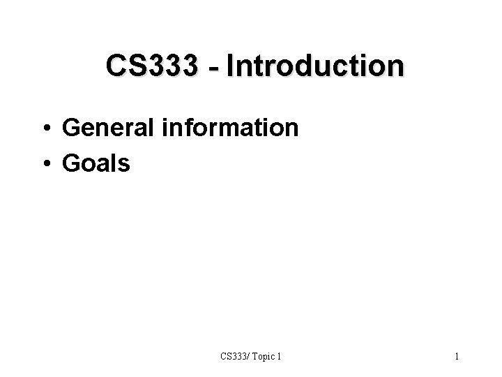 CS 333 - Introduction • General information • Goals CS 333/ Topic 1 1