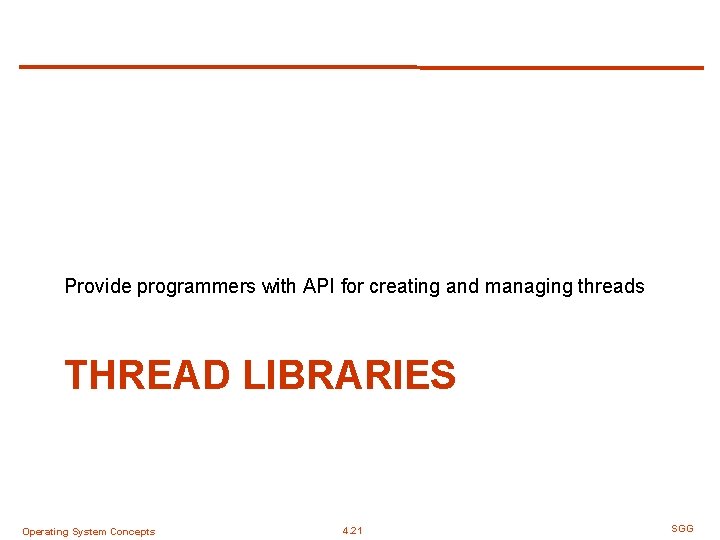 Provide programmers with API for creating and managing threads THREAD LIBRARIES Operating System Concepts