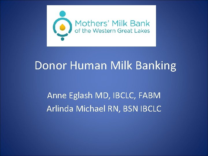 Donor Human Milk Banking Anne Eglash MD, IBCLC, FABM Arlinda Michael RN, BSN IBCLC