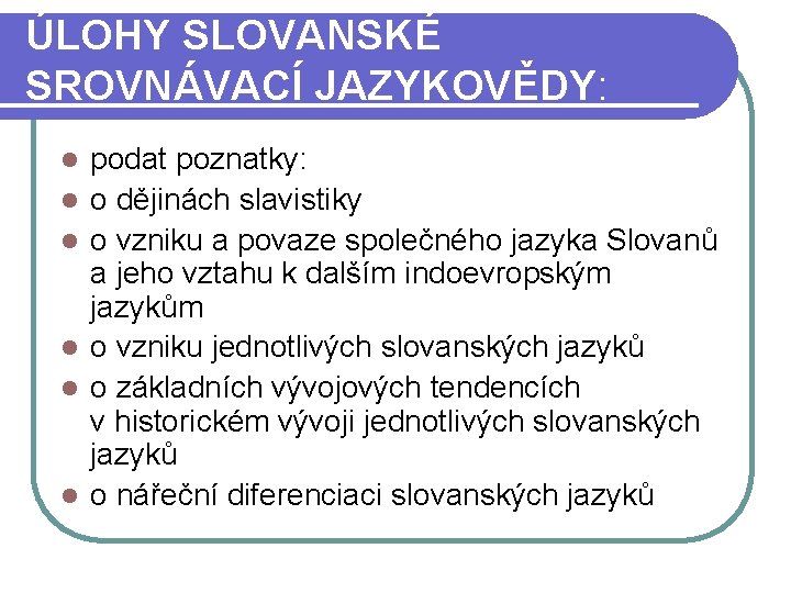 ÚLOHY SLOVANSKÉ SROVNÁVACÍ JAZYKOVĚDY: l l l podat poznatky: o dějinách slavistiky o vzniku