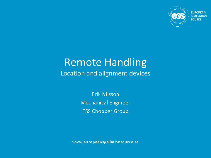 Remote Handling Location and alignment devices Erik Nilsson Mechanical Engineer ESS Chopper Group www.