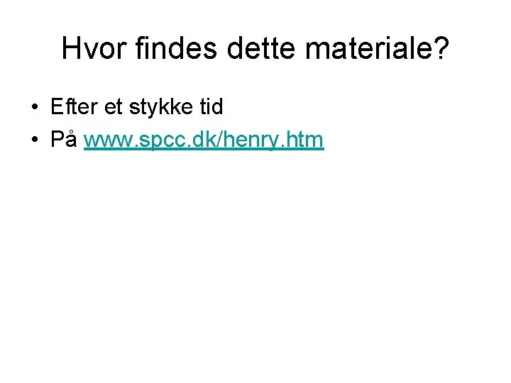 Hvor findes dette materiale? • Efter et stykke tid • På www. spcc. dk/henry.