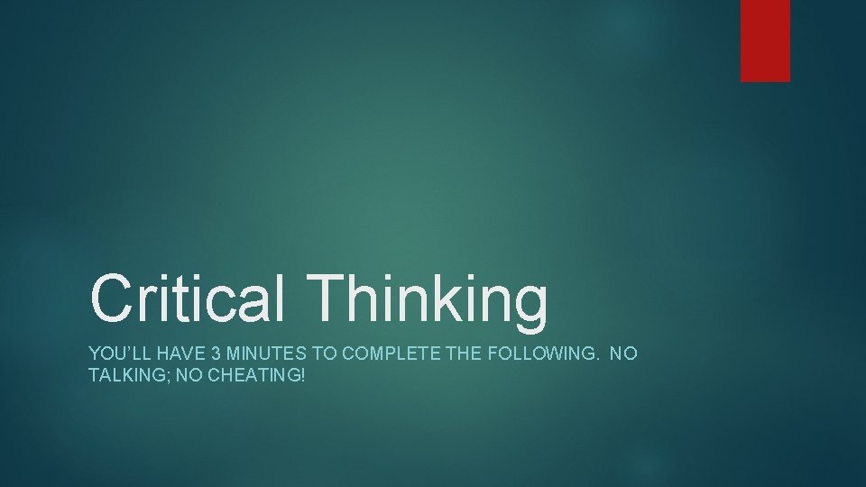 Critical Thinking YOU’LL HAVE 3 MINUTES TO COMPLETE THE FOLLOWING. NO TALKING; NO CHEATING!