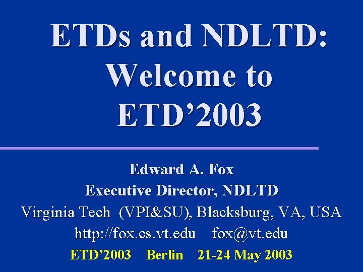 ETDs and NDLTD: Welcome to ETD’ 2003 Edward A. Fox Executive Director, NDLTD Virginia