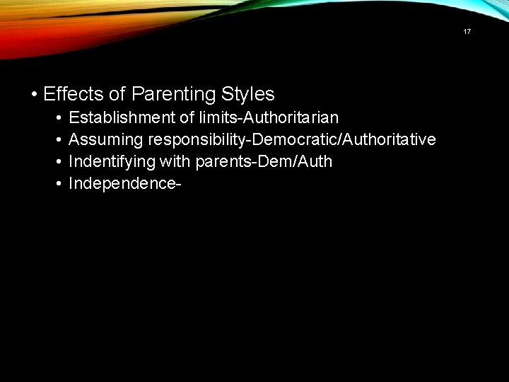 17 • Effects of Parenting Styles • • Establishment of limits-Authoritarian Assuming responsibility-Democratic/Authoritative Indentifying